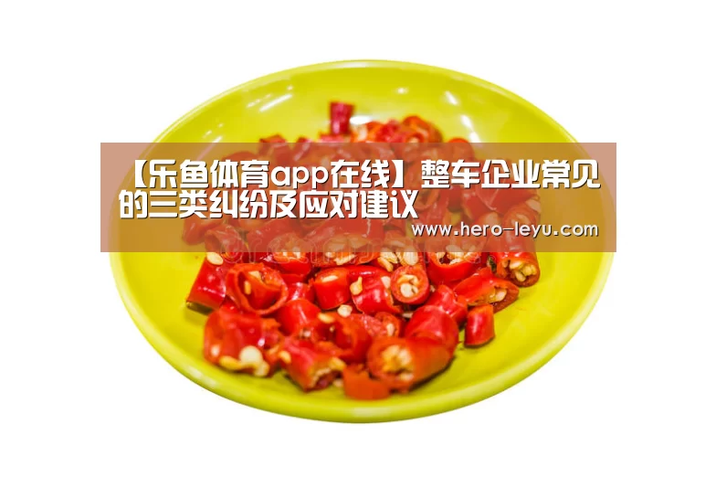 【乐鱼体育app在线】整车企业常见的三类纠纷及应对建议(图3) 乐鱼体育app在线