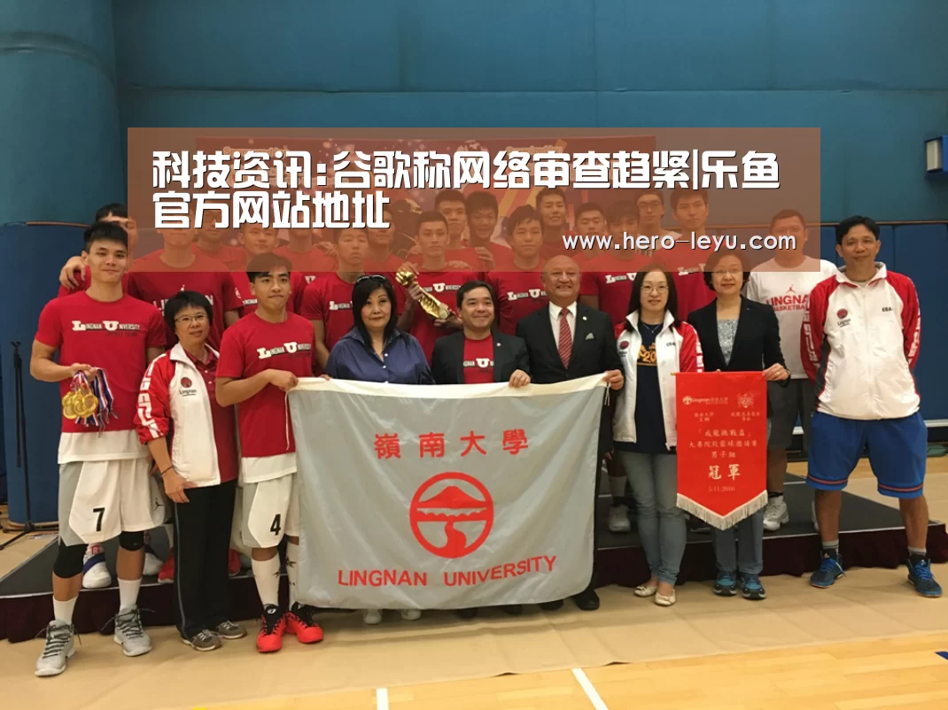 科技资讯:谷歌称网络审查趋紧|乐鱼官方网站地址(图4) 乐鱼极致竞技体验