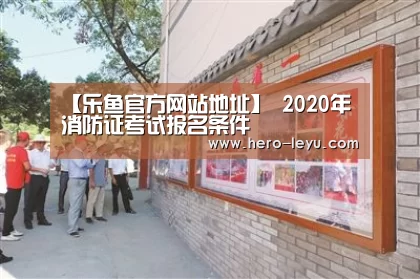 【乐鱼官方网站地址】
2020年消防证考试报名条件(图1) 乐鱼体育App下载