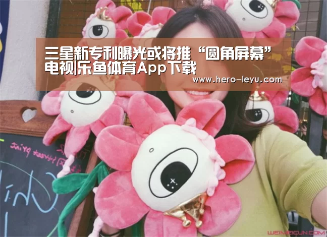 三星新专利曝光或将推“圆角屏幕”电视|乐鱼体育App下载(图3) 乐鱼极致竞技体验
