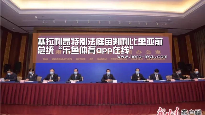 塞拉利昂特别法庭审判利比里亚前总统“乐鱼体育app在线”(图4) 乐鱼体育app在线