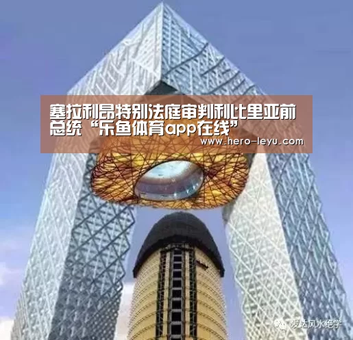 塞拉利昂特别法庭审判利比里亚前总统“乐鱼体育app在线”(图3) 乐鱼体育App下载