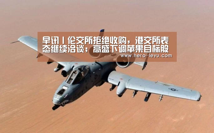 早讯丨伦交所拒绝收购,港交所表态继续洽谈;高盛下调苹果目标股价-乐鱼官方网站地址(图1) 乐鱼极致竞技体验
