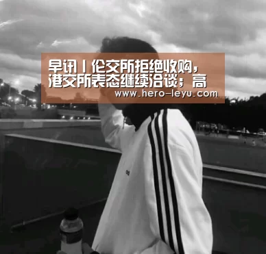 早讯丨伦交所拒绝收购,港交所表态继续洽谈;高盛下调苹果目标股价-乐鱼官方网站地址(图3) 乐鱼体育App下载