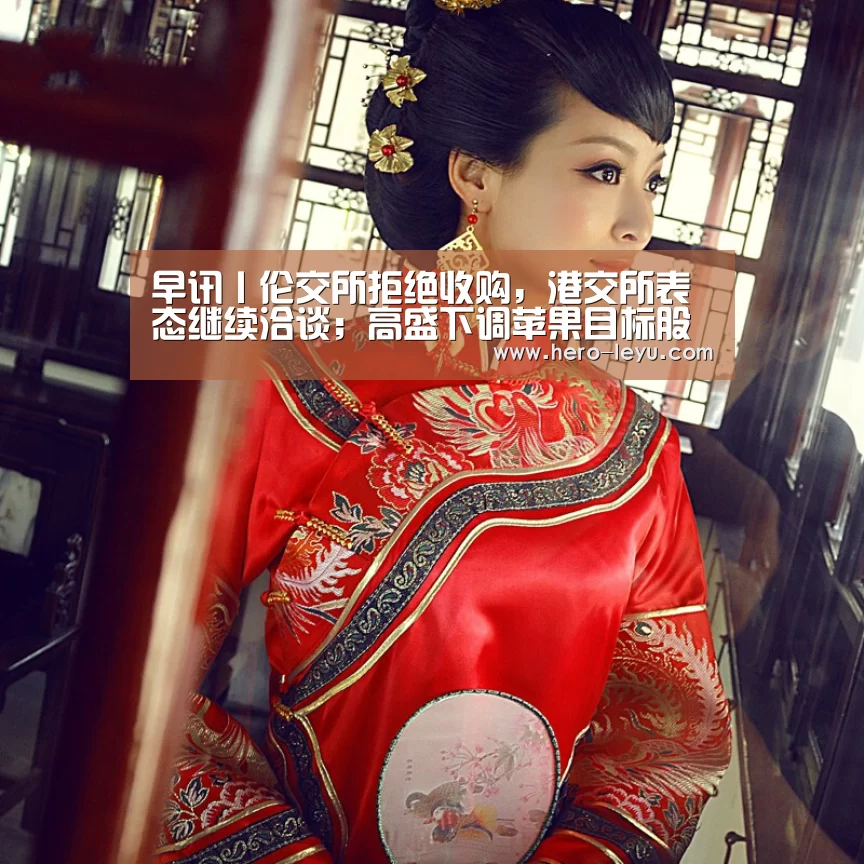 早讯丨伦交所拒绝收购,港交所表态继续洽谈;高盛下调苹果目标股价-乐鱼官方网站地址(图2) 乐鱼极致竞技体验