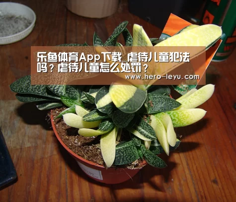 乐鱼体育App下载_虐待儿童犯法吗?虐待儿童怎么处罚?(图1) 乐鱼官方网站地址